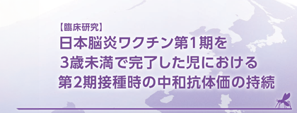日本脳炎ワクチン第1期を3歳未満で完了した児における第2期接種時の中和抗体価の持続