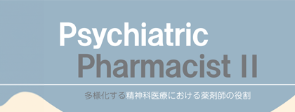 Psychiatric Pharmacist Ⅱ<br>ー多様化する精神科医療における薬剤師の役割ー